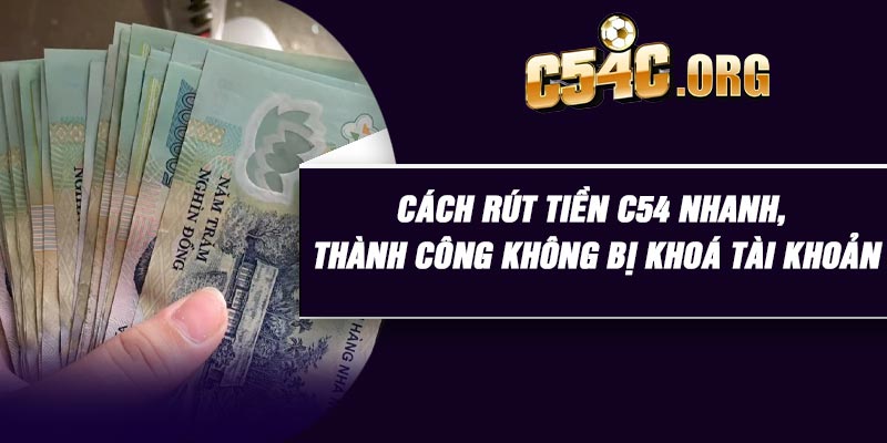 Cách Rút Tiền C54 Nhanh, Thành Công Không Bị Khoá Tài Khoản